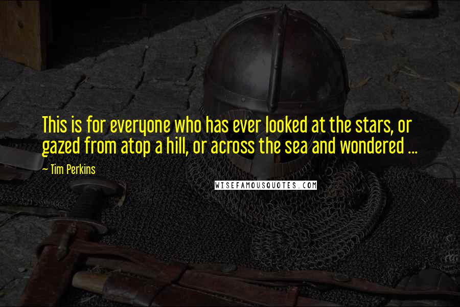 Tim Perkins Quotes: This is for everyone who has ever looked at the stars, or gazed from atop a hill, or across the sea and wondered ...