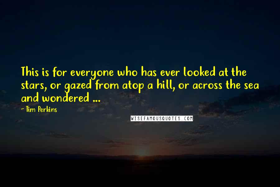 Tim Perkins Quotes: This is for everyone who has ever looked at the stars, or gazed from atop a hill, or across the sea and wondered ...