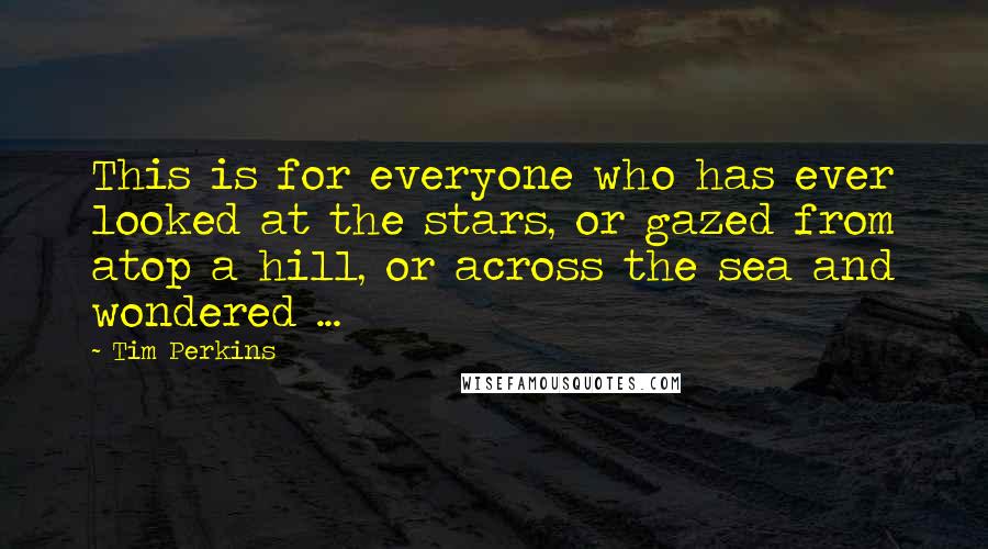 Tim Perkins Quotes: This is for everyone who has ever looked at the stars, or gazed from atop a hill, or across the sea and wondered ...