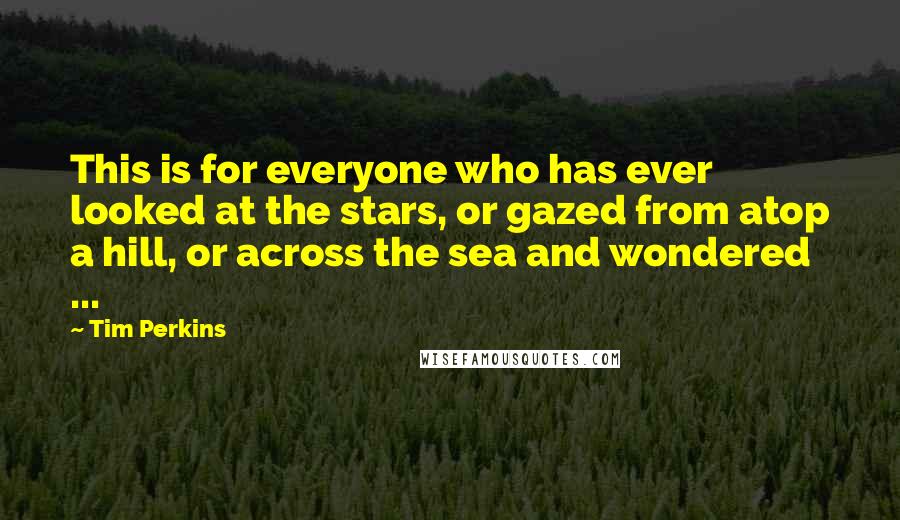 Tim Perkins Quotes: This is for everyone who has ever looked at the stars, or gazed from atop a hill, or across the sea and wondered ...