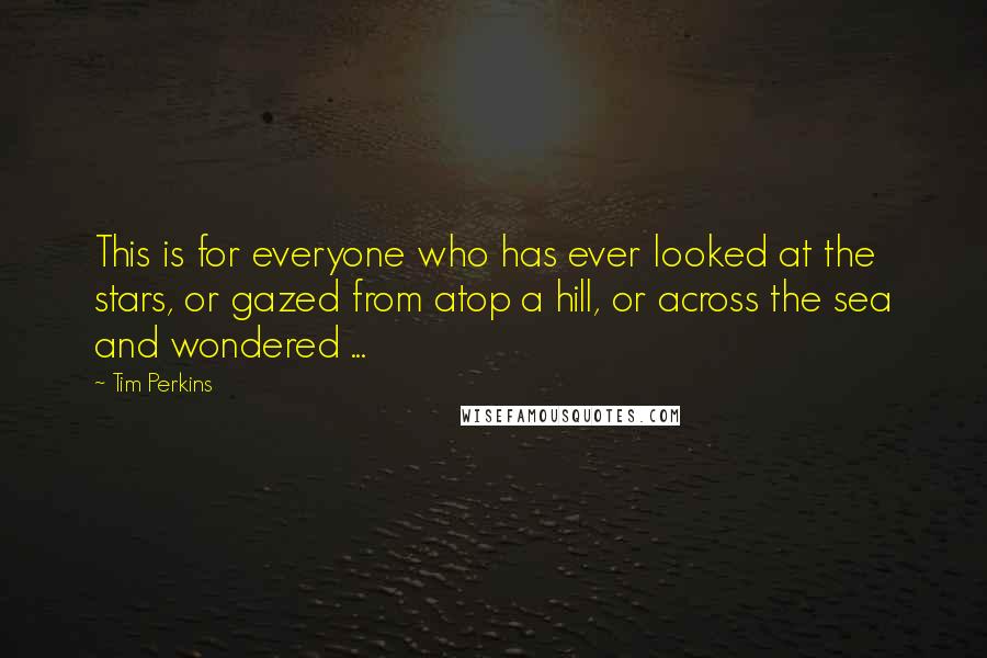 Tim Perkins Quotes: This is for everyone who has ever looked at the stars, or gazed from atop a hill, or across the sea and wondered ...