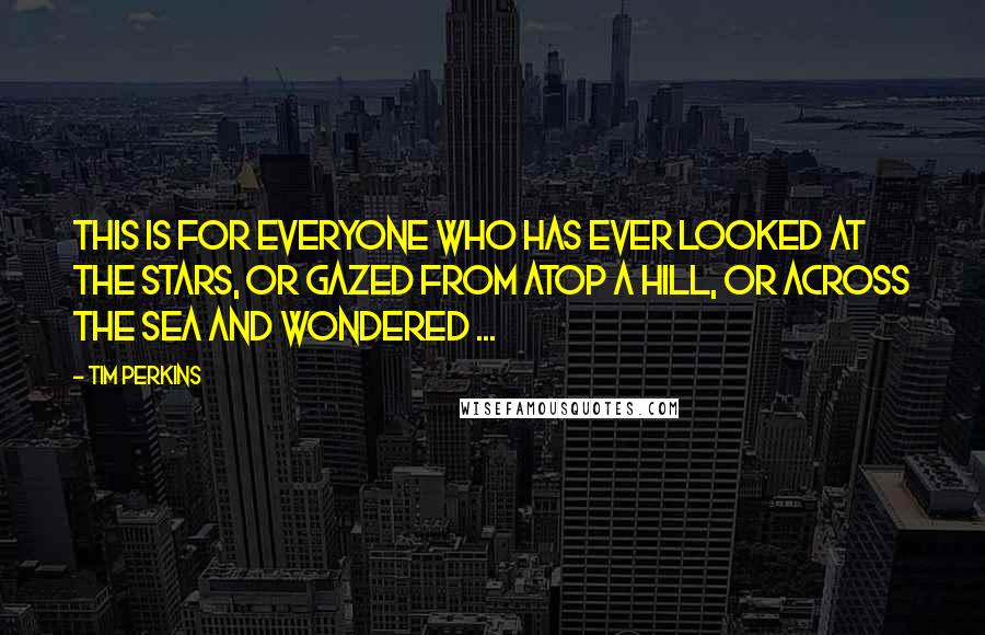 Tim Perkins Quotes: This is for everyone who has ever looked at the stars, or gazed from atop a hill, or across the sea and wondered ...