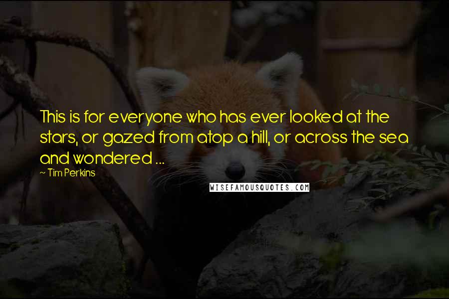 Tim Perkins Quotes: This is for everyone who has ever looked at the stars, or gazed from atop a hill, or across the sea and wondered ...