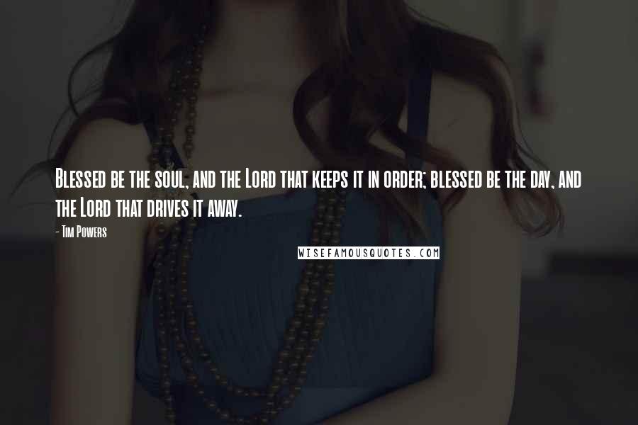 Tim Powers Quotes: Blessed be the soul, and the Lord that keeps it in order; blessed be the day, and the Lord that drives it away.