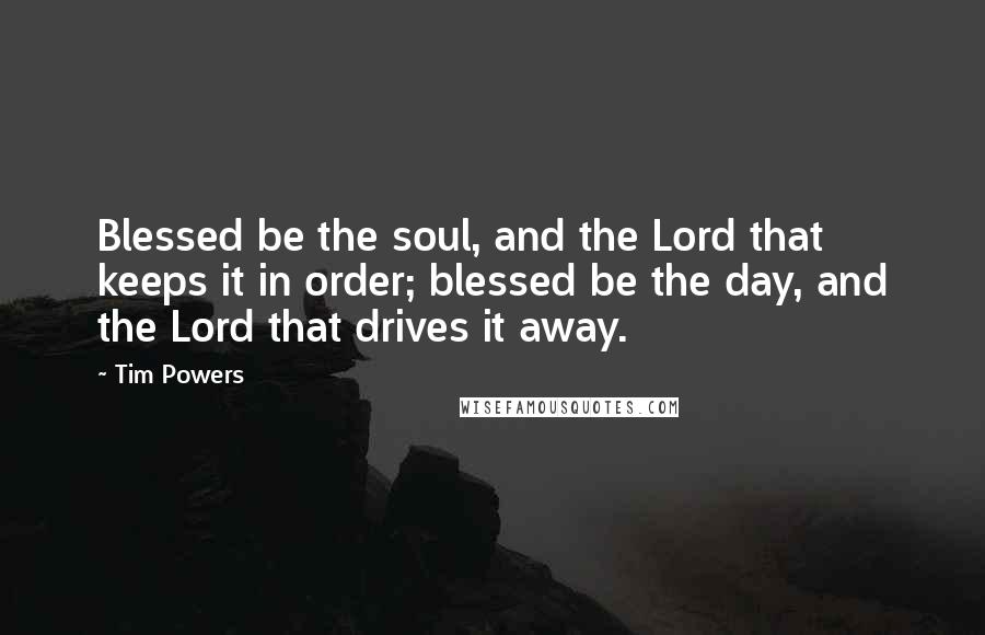 Tim Powers Quotes: Blessed be the soul, and the Lord that keeps it in order; blessed be the day, and the Lord that drives it away.