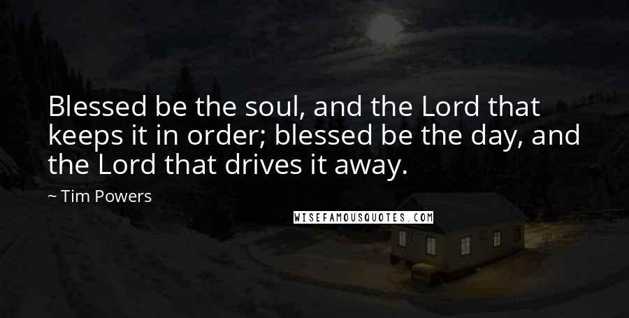 Tim Powers Quotes: Blessed be the soul, and the Lord that keeps it in order; blessed be the day, and the Lord that drives it away.