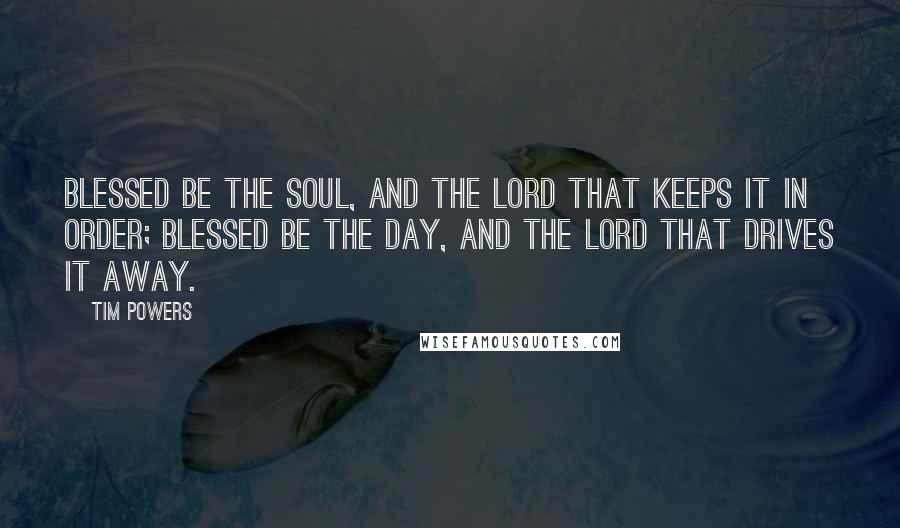 Tim Powers Quotes: Blessed be the soul, and the Lord that keeps it in order; blessed be the day, and the Lord that drives it away.