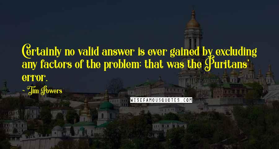 Tim Powers Quotes: Certainly no valid answer is ever gained by excluding any factors of the problem; that was the Puritans' error.