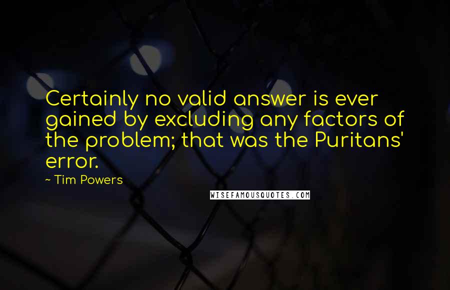 Tim Powers Quotes: Certainly no valid answer is ever gained by excluding any factors of the problem; that was the Puritans' error.