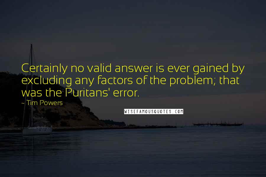 Tim Powers Quotes: Certainly no valid answer is ever gained by excluding any factors of the problem; that was the Puritans' error.