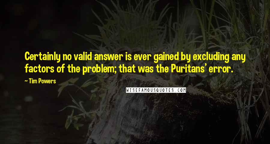 Tim Powers Quotes: Certainly no valid answer is ever gained by excluding any factors of the problem; that was the Puritans' error.