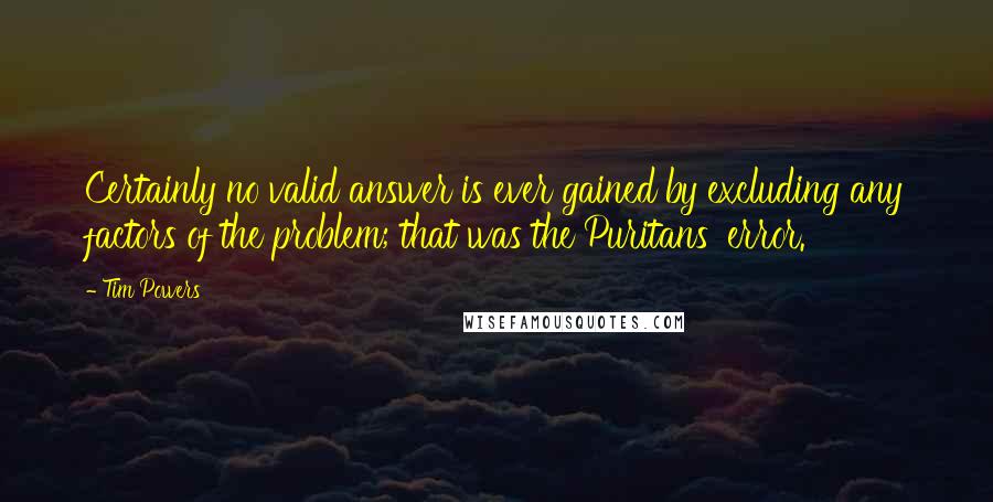 Tim Powers Quotes: Certainly no valid answer is ever gained by excluding any factors of the problem; that was the Puritans' error.