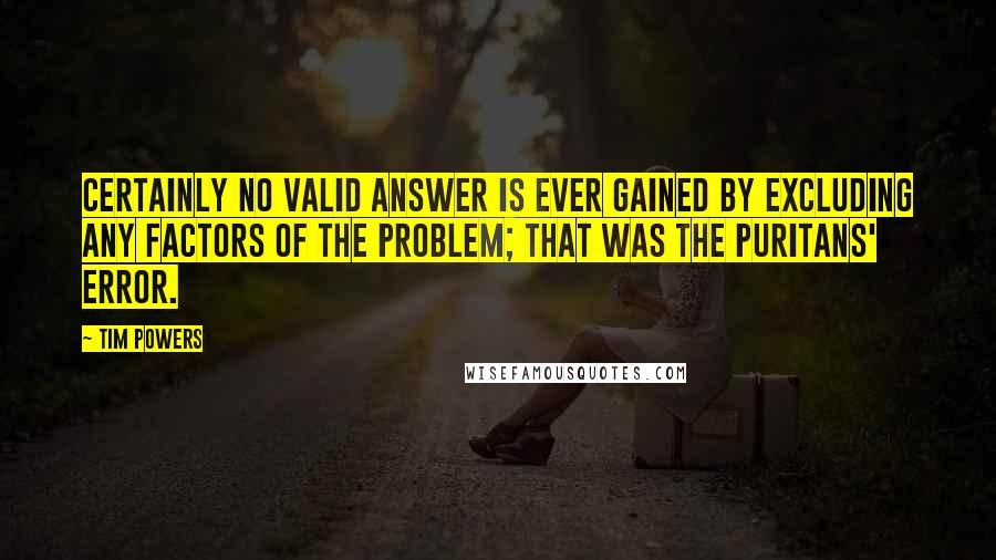 Tim Powers Quotes: Certainly no valid answer is ever gained by excluding any factors of the problem; that was the Puritans' error.