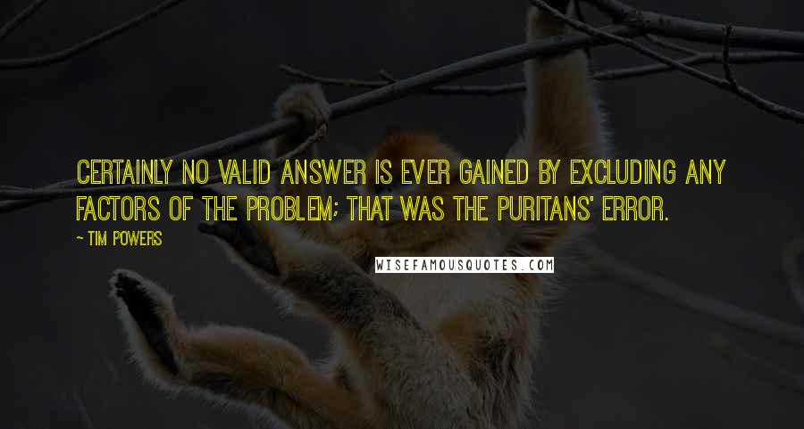 Tim Powers Quotes: Certainly no valid answer is ever gained by excluding any factors of the problem; that was the Puritans' error.