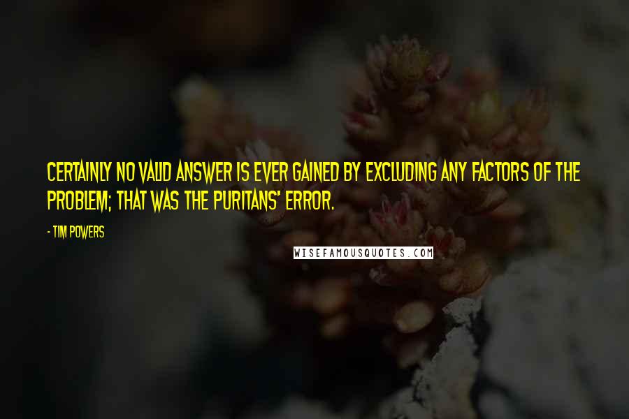 Tim Powers Quotes: Certainly no valid answer is ever gained by excluding any factors of the problem; that was the Puritans' error.