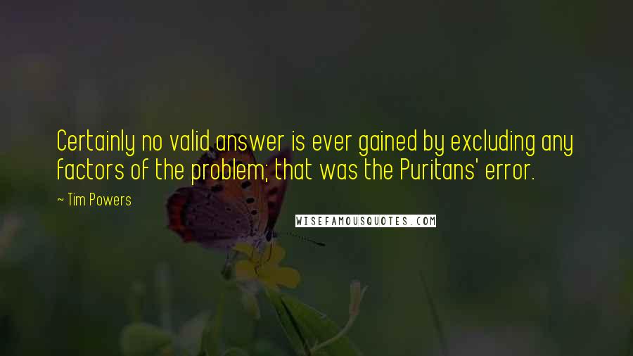 Tim Powers Quotes: Certainly no valid answer is ever gained by excluding any factors of the problem; that was the Puritans' error.