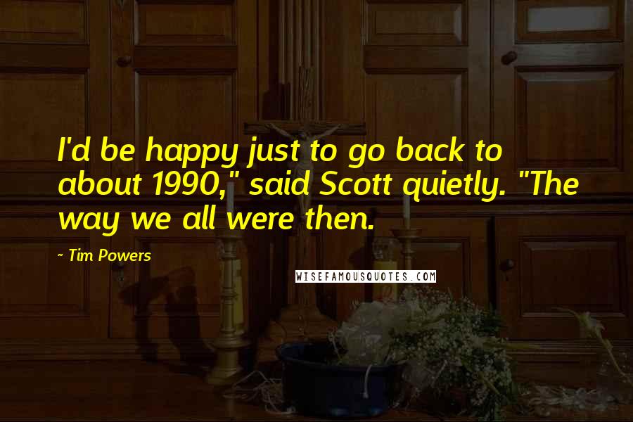 Tim Powers Quotes: I'd be happy just to go back to about 1990," said Scott quietly. "The way we all were then.