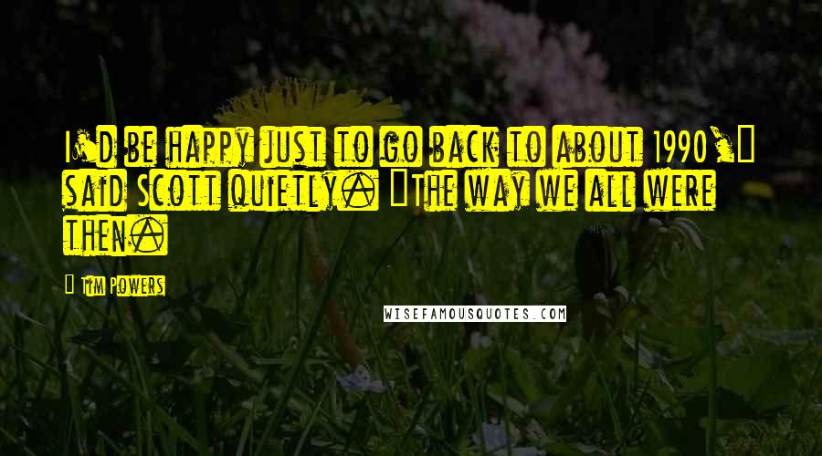 Tim Powers Quotes: I'd be happy just to go back to about 1990," said Scott quietly. "The way we all were then.