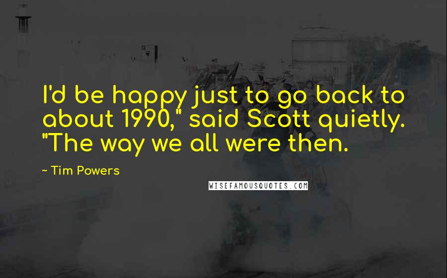 Tim Powers Quotes: I'd be happy just to go back to about 1990," said Scott quietly. "The way we all were then.