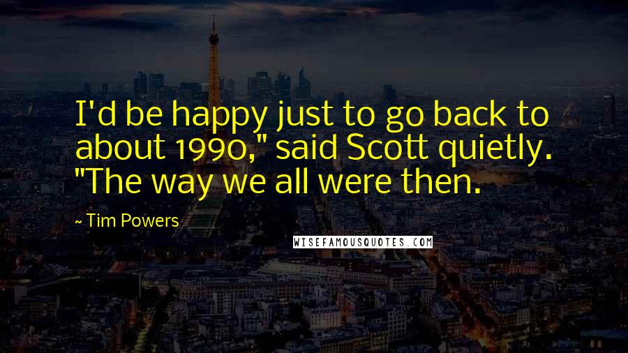 Tim Powers Quotes: I'd be happy just to go back to about 1990," said Scott quietly. "The way we all were then.