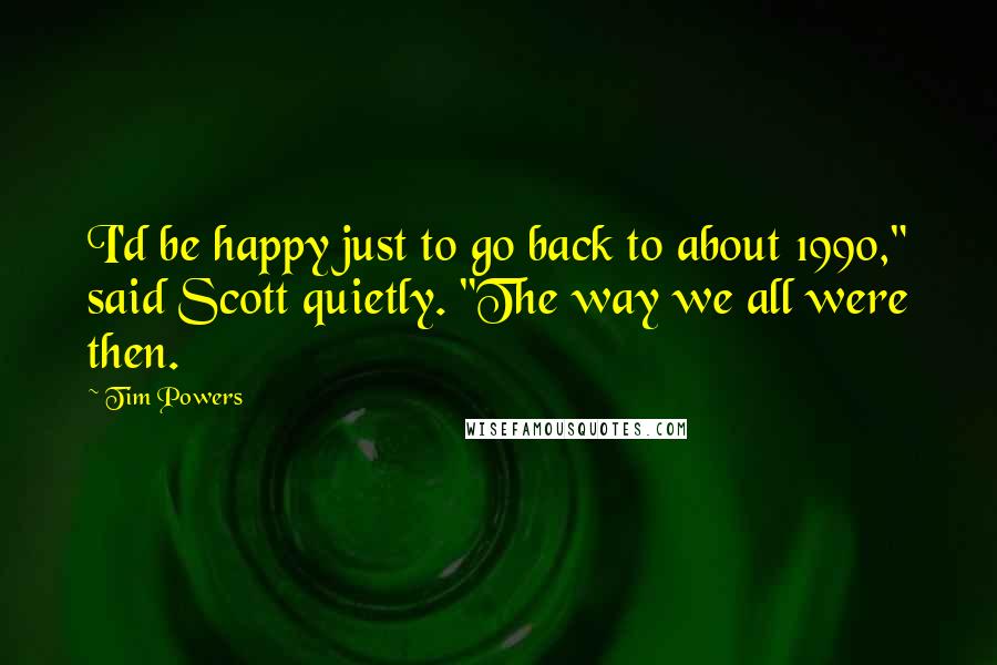 Tim Powers Quotes: I'd be happy just to go back to about 1990," said Scott quietly. "The way we all were then.