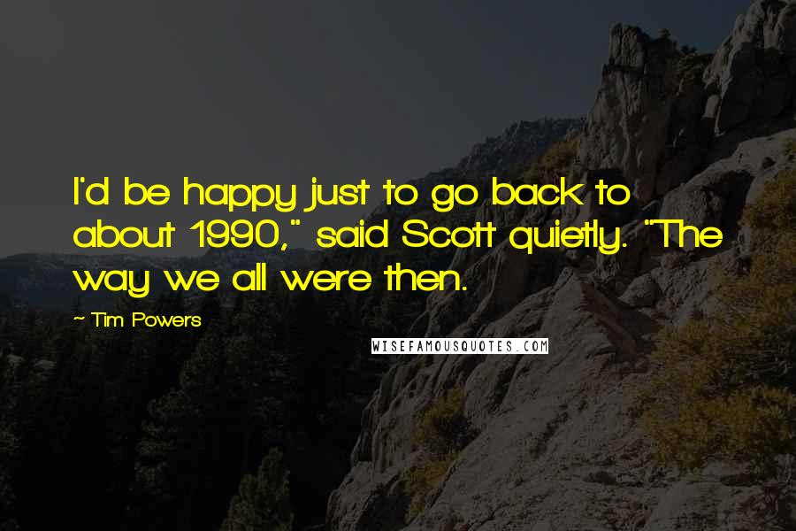 Tim Powers Quotes: I'd be happy just to go back to about 1990," said Scott quietly. "The way we all were then.