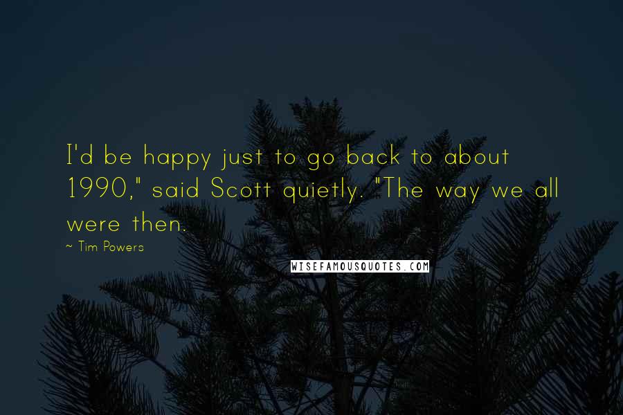 Tim Powers Quotes: I'd be happy just to go back to about 1990," said Scott quietly. "The way we all were then.