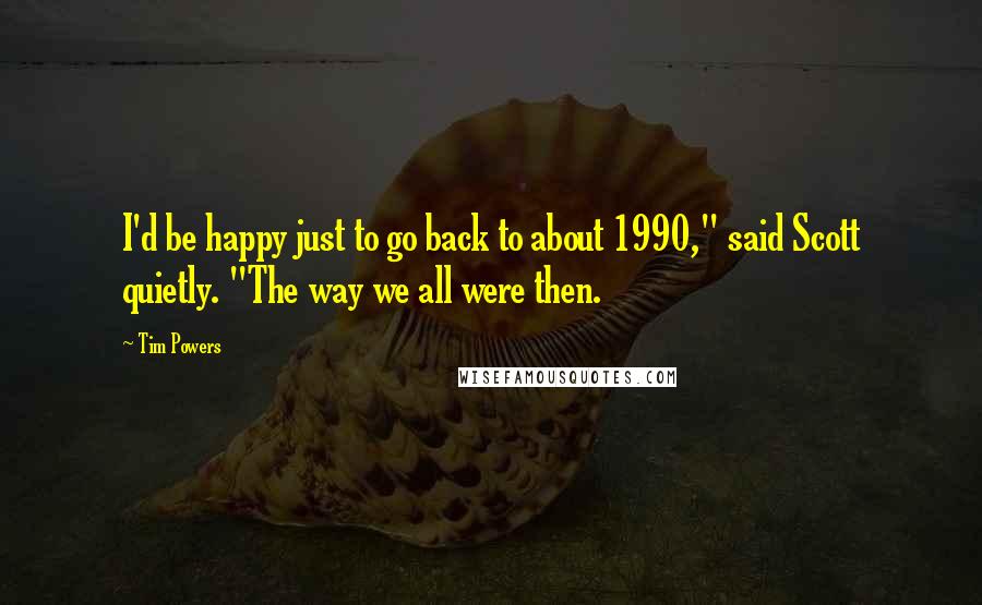 Tim Powers Quotes: I'd be happy just to go back to about 1990," said Scott quietly. "The way we all were then.