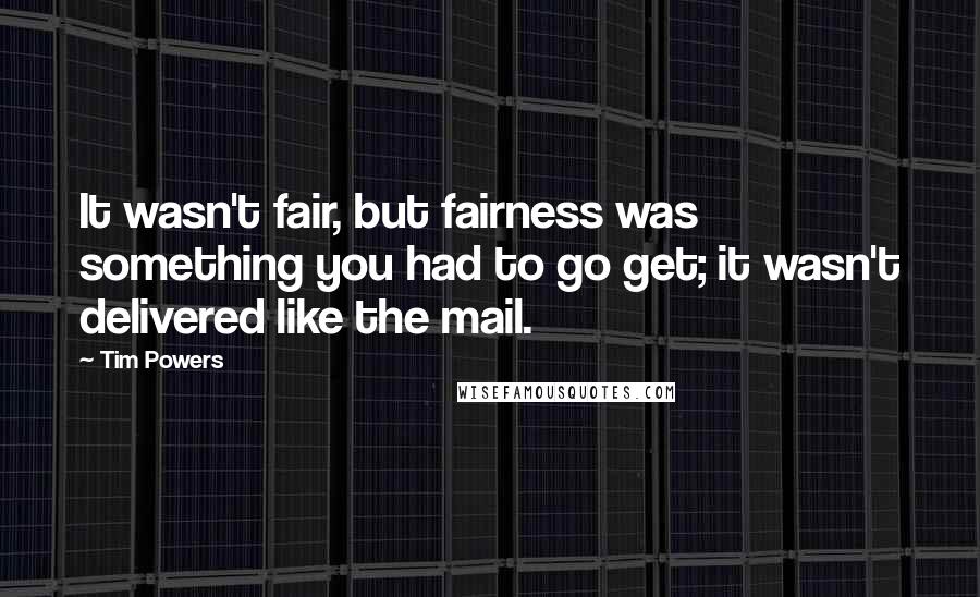 Tim Powers Quotes: It wasn't fair, but fairness was something you had to go get; it wasn't delivered like the mail.