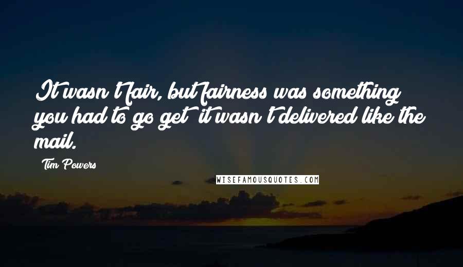 Tim Powers Quotes: It wasn't fair, but fairness was something you had to go get; it wasn't delivered like the mail.