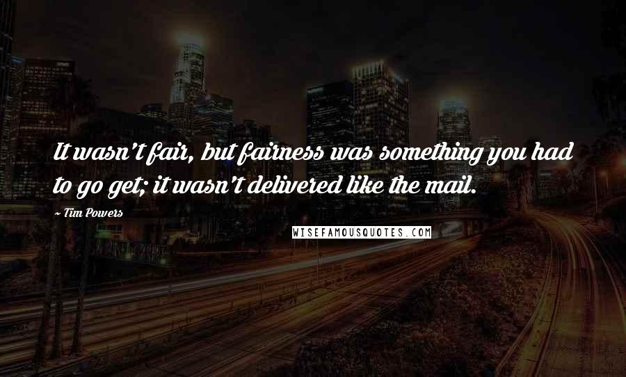 Tim Powers Quotes: It wasn't fair, but fairness was something you had to go get; it wasn't delivered like the mail.