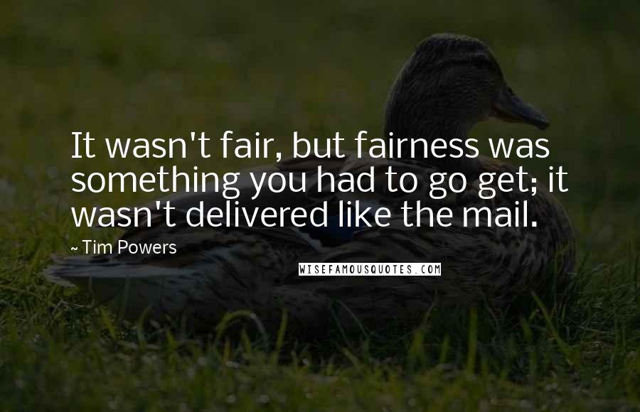 Tim Powers Quotes: It wasn't fair, but fairness was something you had to go get; it wasn't delivered like the mail.