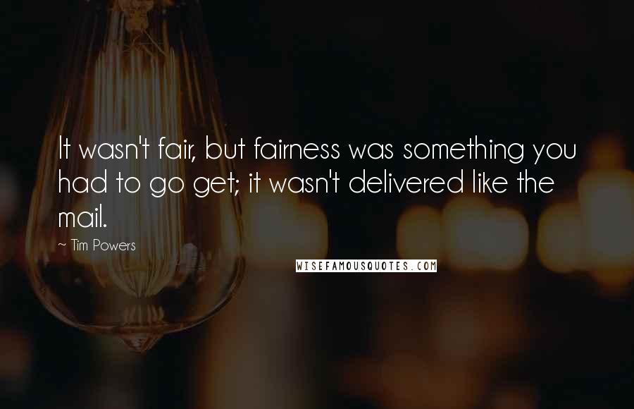 Tim Powers Quotes: It wasn't fair, but fairness was something you had to go get; it wasn't delivered like the mail.