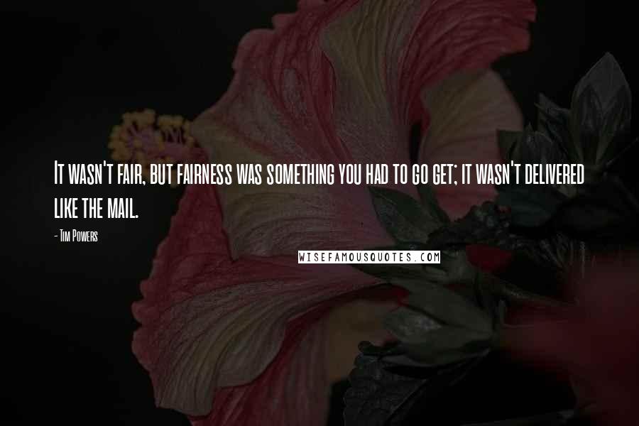 Tim Powers Quotes: It wasn't fair, but fairness was something you had to go get; it wasn't delivered like the mail.