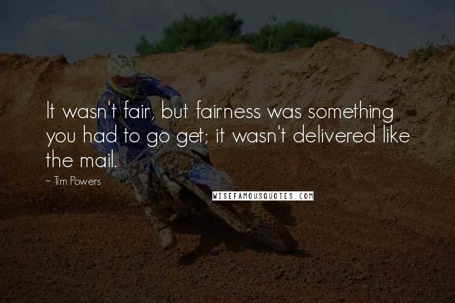 Tim Powers Quotes: It wasn't fair, but fairness was something you had to go get; it wasn't delivered like the mail.