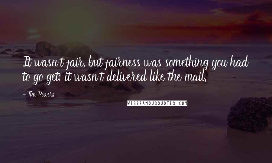 Tim Powers Quotes: It wasn't fair, but fairness was something you had to go get; it wasn't delivered like the mail.