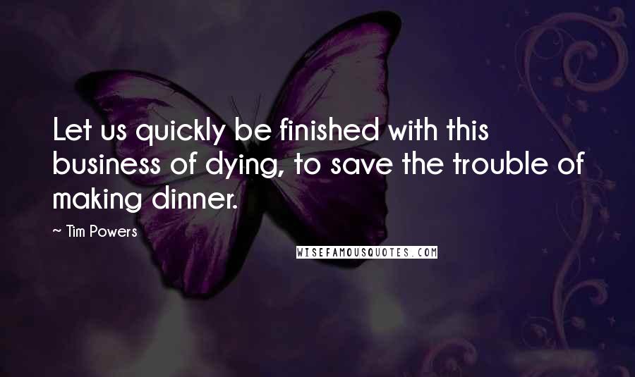 Tim Powers Quotes: Let us quickly be finished with this business of dying, to save the trouble of making dinner.