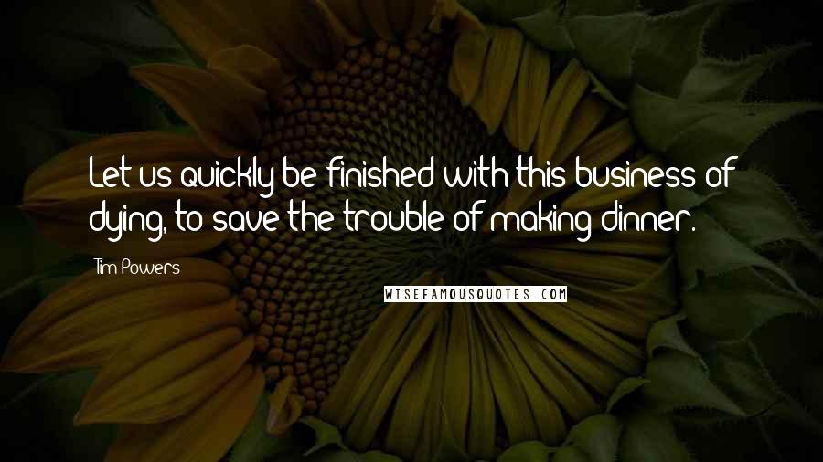 Tim Powers Quotes: Let us quickly be finished with this business of dying, to save the trouble of making dinner.