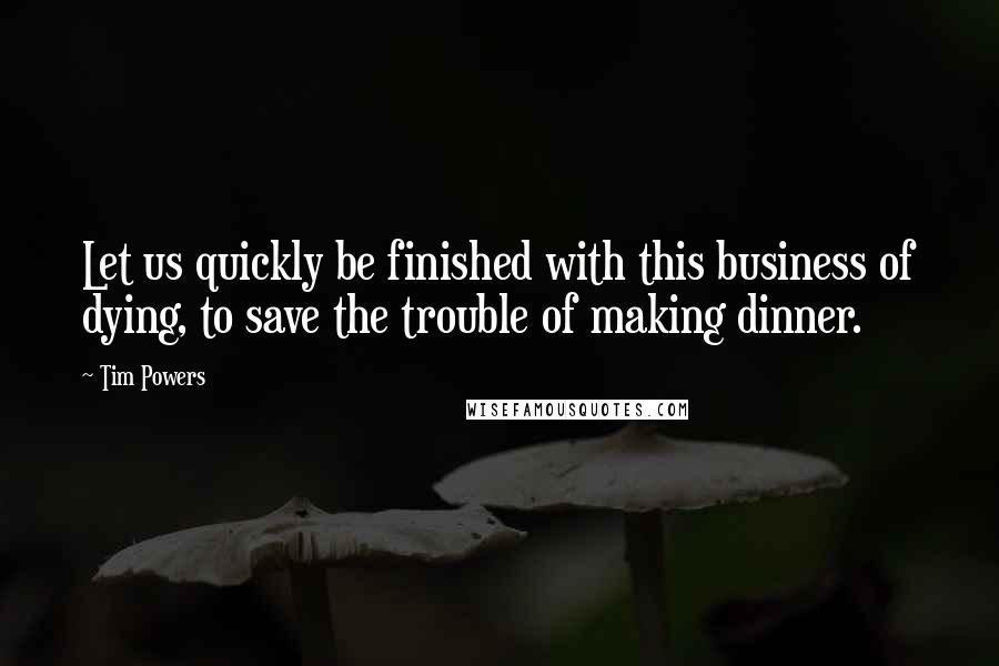 Tim Powers Quotes: Let us quickly be finished with this business of dying, to save the trouble of making dinner.