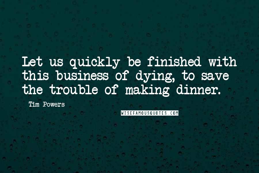 Tim Powers Quotes: Let us quickly be finished with this business of dying, to save the trouble of making dinner.