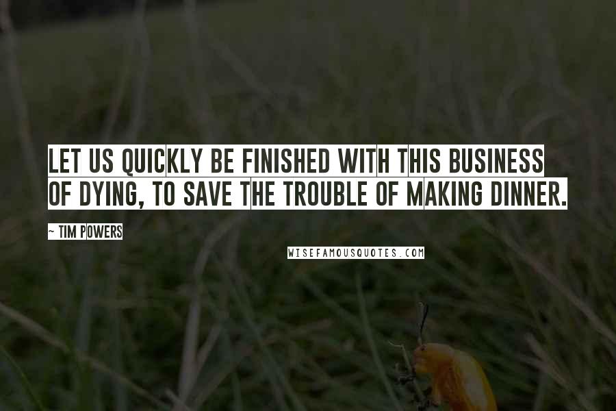 Tim Powers Quotes: Let us quickly be finished with this business of dying, to save the trouble of making dinner.