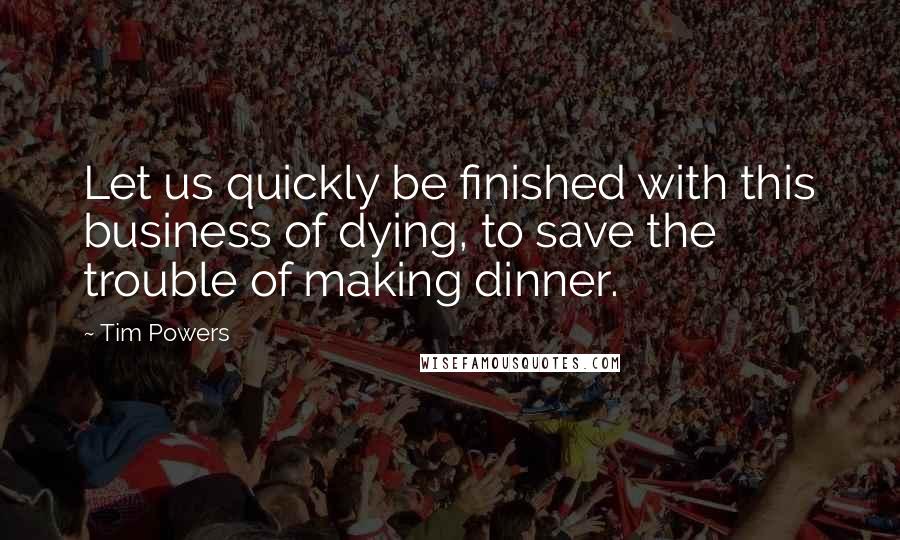 Tim Powers Quotes: Let us quickly be finished with this business of dying, to save the trouble of making dinner.