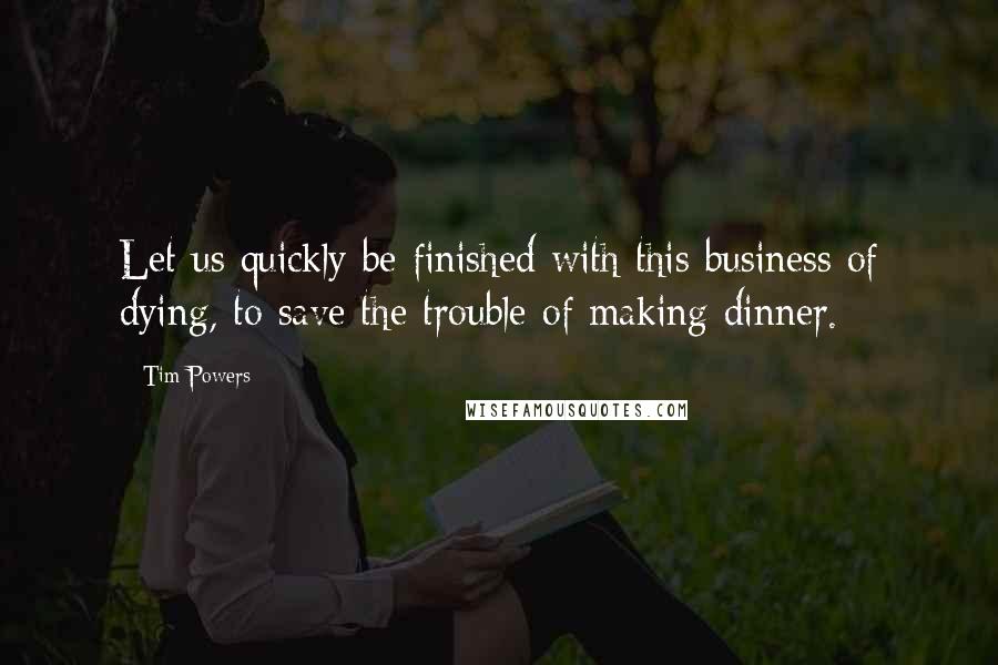 Tim Powers Quotes: Let us quickly be finished with this business of dying, to save the trouble of making dinner.
