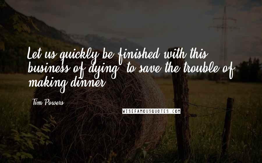 Tim Powers Quotes: Let us quickly be finished with this business of dying, to save the trouble of making dinner.