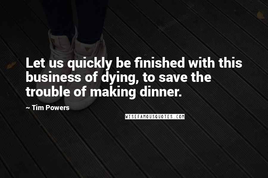 Tim Powers Quotes: Let us quickly be finished with this business of dying, to save the trouble of making dinner.