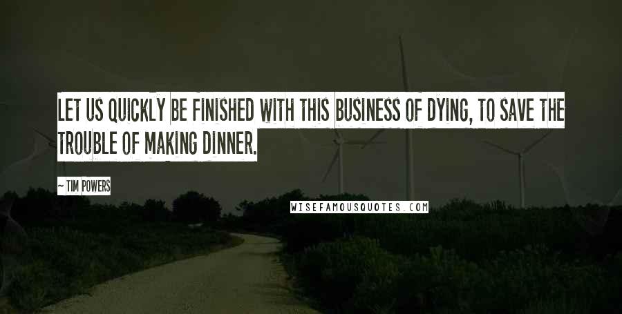 Tim Powers Quotes: Let us quickly be finished with this business of dying, to save the trouble of making dinner.