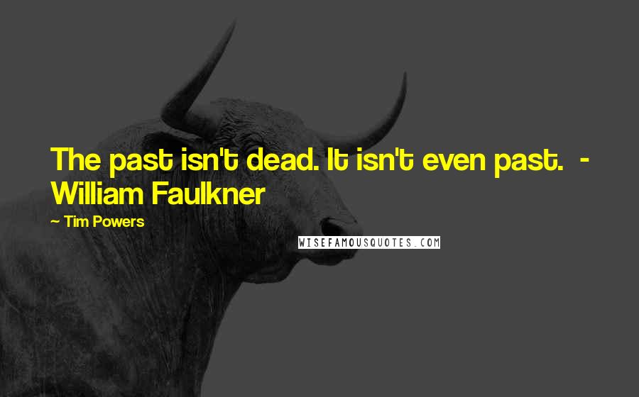 Tim Powers Quotes: The past isn't dead. It isn't even past.  - William Faulkner