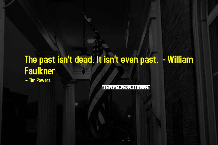 Tim Powers Quotes: The past isn't dead. It isn't even past.  - William Faulkner