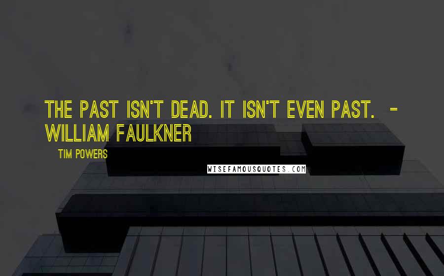 Tim Powers Quotes: The past isn't dead. It isn't even past.  - William Faulkner