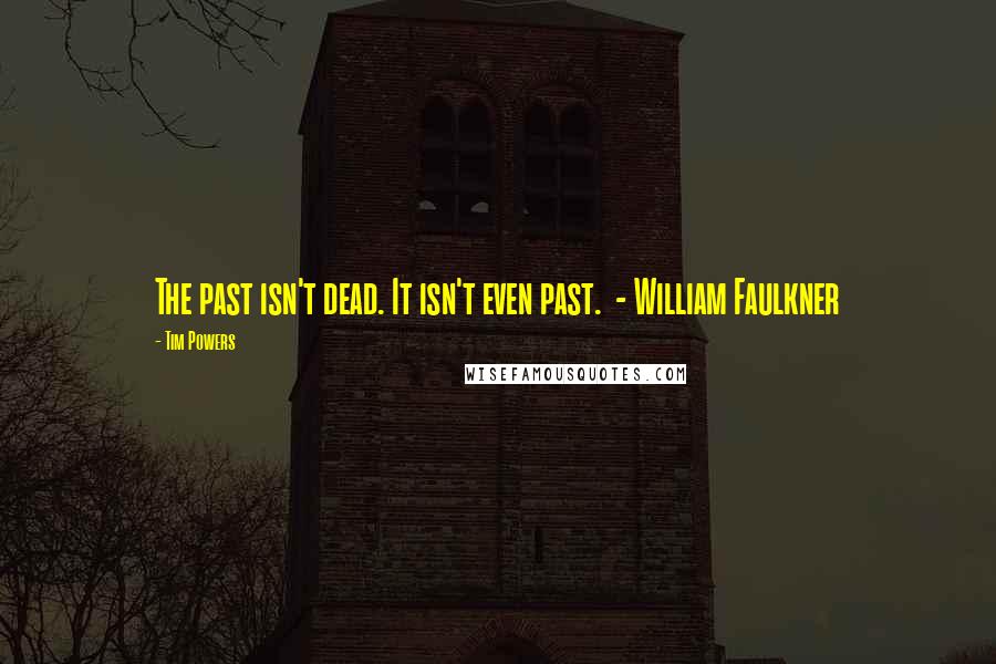 Tim Powers Quotes: The past isn't dead. It isn't even past.  - William Faulkner